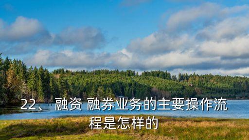 22、 融資 融券業(yè)務(wù)的主要操作流程是怎樣的