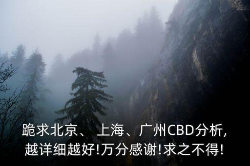 跪求北京、 上海、廣州CBD分析,越詳細(xì)越好!萬(wàn)分感謝!求之不得!