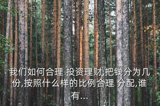 我們?nèi)绾魏侠?投資理財,把錢分為幾份,按照什么樣的比例合理 分配,誰有...