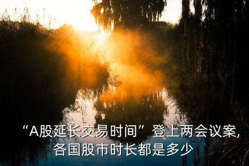 “A股延長交易時(shí)間”登上兩會(huì)議案,各國股市時(shí)長都是多少