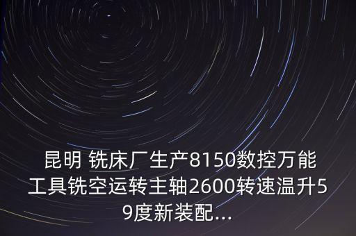  昆明 銑床廠生產8150數控萬能工具銑空運轉主軸2600轉速溫升59度新裝配...