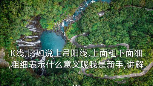 K線,比如說上吊陽線,上面粗下面細,粗細表示什么意義呢我是新手,講解...