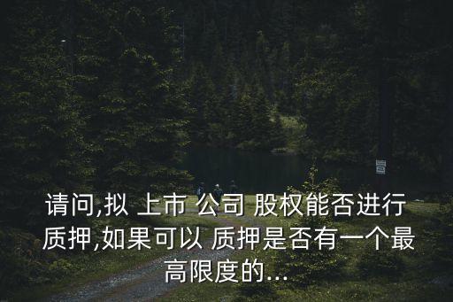 請問,擬 上市 公司 股權(quán)能否進行 質(zhì)押,如果可以 質(zhì)押是否有一個最高限度的...