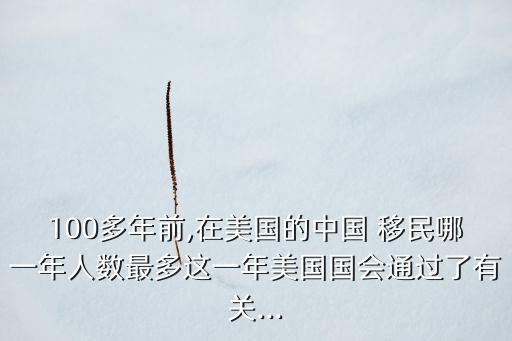 100多年前,在美國的中國 移民哪一年人數(shù)最多這一年美國國會通過了有關(guān)...