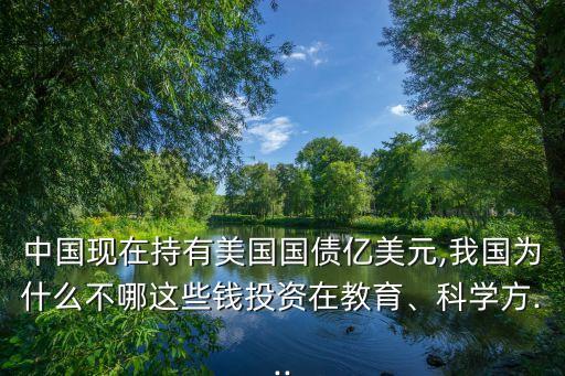 中國(guó)現(xiàn)在持有美國(guó)國(guó)債億美元,我國(guó)為什么不哪這些錢投資在教育、科學(xué)方...