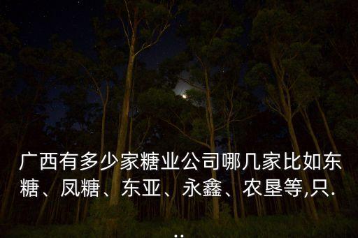  廣西有多少家糖業(yè)公司哪幾家比如東糖、鳳糖、東亞、永鑫、農(nóng)墾等,只...