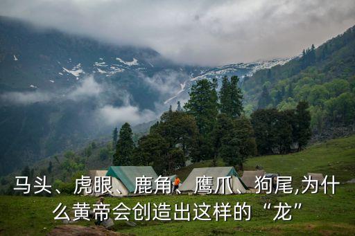 馬頭、虎眼、鹿角、鷹爪、狗尾,為什么黃帝會(huì)創(chuàng)造出這樣的“龍”