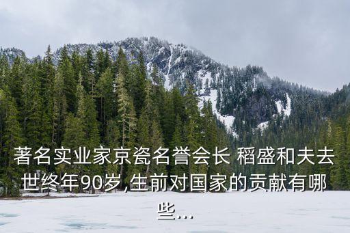 著名實(shí)業(yè)家京瓷名譽(yù)會(huì)長 稻盛和夫去世終年90歲,生前對(duì)國家的貢獻(xiàn)有哪些...