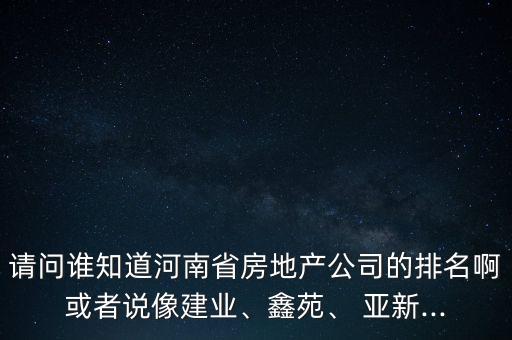請問誰知道河南省房地產(chǎn)公司的排名啊或者說像建業(yè)、鑫苑、 亞新...