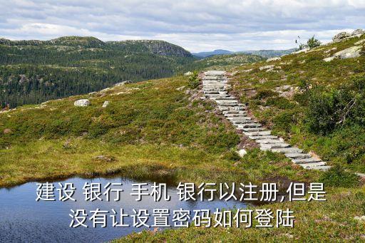 建設(shè) 銀行 手機(jī) 銀行以注冊(cè),但是沒(méi)有讓設(shè)置密碼如何登陸