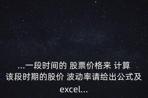 ...一段時(shí)間的 股票價(jià)格來 計(jì)算該段時(shí)期的股價(jià) 波動(dòng)率請(qǐng)給出公式及excel...