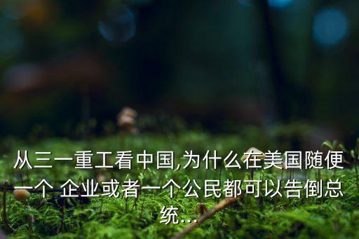 從三一重工看中國,為什么在美國隨便一個(gè) 企業(yè)或者一個(gè)公民都可以告倒總統(tǒng)...
