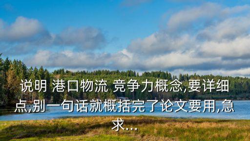 說明 港口物流 競爭力概念,要詳細(xì)點(diǎn),別一句話就概括完了論文要用,急求...