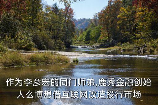 作為李彥宏的同門(mén)師弟,鹿秀金融創(chuàng)始人么博想借互聯(lián)網(wǎng)改造投行市場(chǎng)