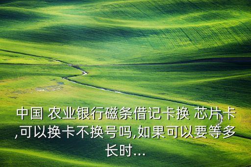 中國 農(nóng)業(yè)銀行磁條借記卡換 芯片卡,可以換卡不換號嗎,如果可以要等多長時(shí)...