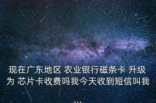 現(xiàn)在廣東地區(qū) 農(nóng)業(yè)銀行磁條卡 升級為 芯片卡收費(fèi)嗎我今天收到短信叫我...