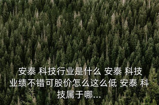  安泰 科技行業(yè)是什么 安泰 科技業(yè)績不錯可股價怎么這么低 安泰 科技屬于哪...