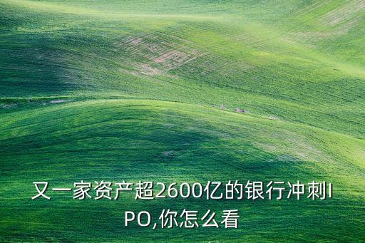 又一家資產超2600億的銀行沖刺IPO,你怎么看