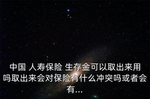 中國(guó) 人壽保險(xiǎn) 生存金可以取出來(lái)用嗎取出來(lái)會(huì)對(duì)保險(xiǎn)有什么沖突嗎或者會(huì)有...