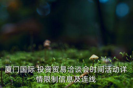 廈門(mén)國(guó)際 投資貿(mào)易洽談會(huì)時(shí)間活動(dòng)詳情限制信息及連線