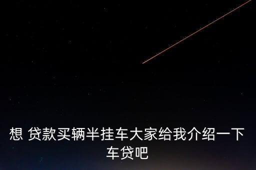 想 貸款買(mǎi)輛半掛車(chē)大家給我介紹一下車(chē)貸吧
