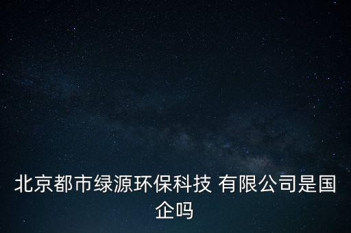 北京都市綠源環(huán)?？萍?有限公司是國(guó)企嗎