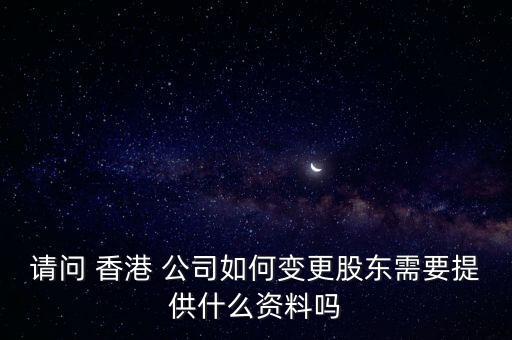 請(qǐng)問(wèn) 香港 公司如何變更股東需要提供什么資料嗎