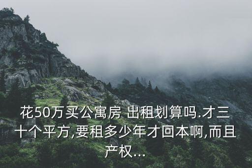 花50萬買公寓房 出租劃算嗎.才三十個平方,要租多少年才回本啊,而且產權...