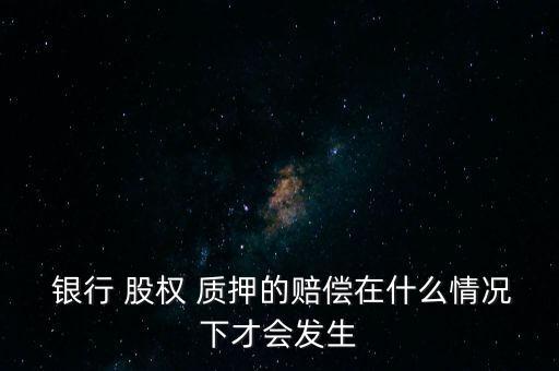  銀行 股權(quán) 質(zhì)押的賠償在什么情況下才會(huì)發(fā)生