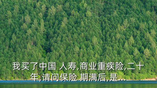 我買了中國(guó) 人壽,商業(yè)重疾險(xiǎn),二十年,請(qǐng)問保險(xiǎn) 期滿后,是...
