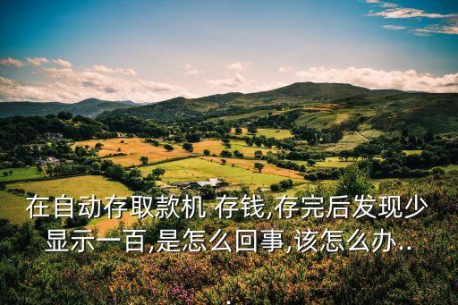 在自動(dòng)存取款機(jī) 存錢,存完后發(fā)現(xiàn)少顯示一百,是怎么回事,該怎么辦...