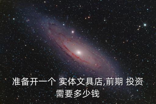 準(zhǔn)備開一個 實(shí)體文具店,前期 投資需要多少錢