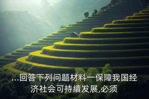 ...回答下列問(wèn)題材料一保障我國(guó)經(jīng)濟(jì)社會(huì)可持續(xù)發(fā)展,必須