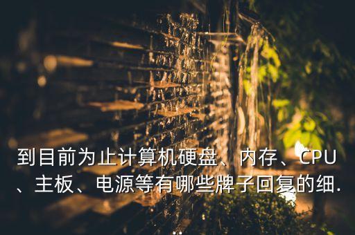 到目前為止計(jì)算機(jī)硬盤(pán)、內(nèi)存、CPU、主板、電源等有哪些牌子回復(fù)的細(xì)...