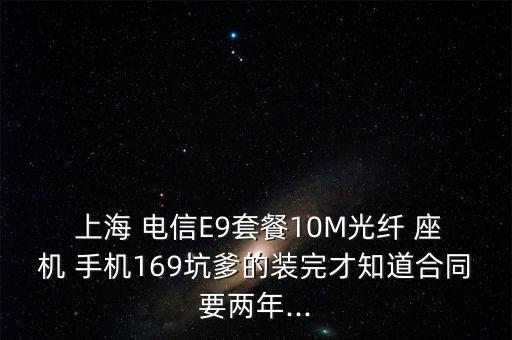  上海 電信E9套餐10M光纖 座機 手機169坑爹的裝完才知道合同要兩年...