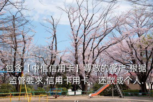 包含【中信信用卡】尊敬的客戶,根據(jù)監(jiān)管要求,信用卡用卡、還款或個(gè)人...