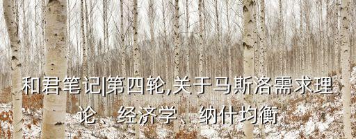 和君筆記|第四輪,關(guān)于馬斯洛需求理論、經(jīng)濟(jì)學(xué)、納什均衡