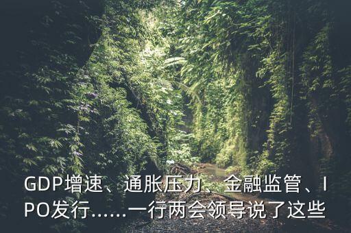 GDP增速、通脹壓力、金融監(jiān)管、IPO發(fā)行……一行兩會(huì)領(lǐng)導(dǎo)說了這些