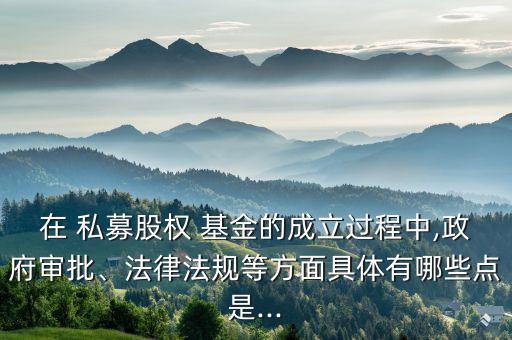 在 私募股權(quán) 基金的成立過程中,政府審批、法律法規(guī)等方面具體有哪些點(diǎn)是...