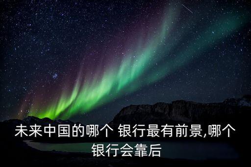 未來中國的哪個(gè) 銀行最有前景,哪個(gè) 銀行會靠后