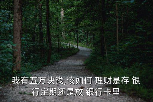 我有五萬塊錢,該如何 理財(cái)是存 銀行定期還是放 銀行卡里