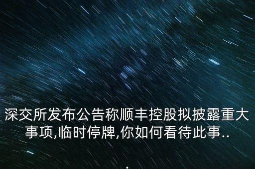 深交所發(fā)布公告稱順豐控股擬披露重大事項(xiàng),臨時(shí)停牌,你如何看待此事...