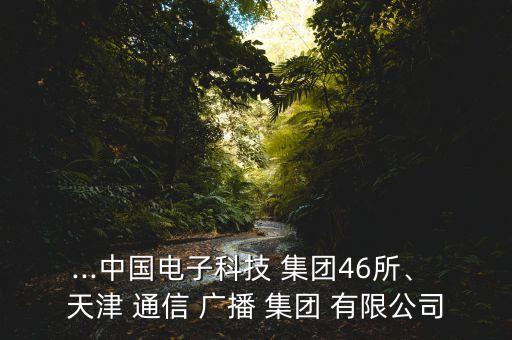 ...中國電子科技 集團(tuán)46所、 天津 通信 廣播 集團(tuán) 有限公司