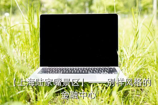 【上海陸家嘴景區(qū)】——別樣風(fēng)格的 金融中心