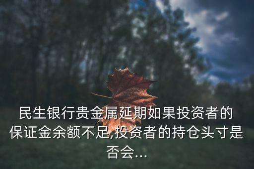  民生銀行貴金屬延期如果投資者的 保證金余額不足,投資者的持倉頭寸是否會(huì)...