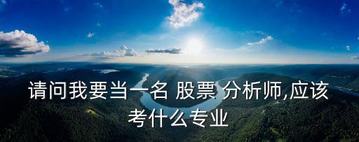 請(qǐng)問(wèn)我要當(dāng)一名 股票 分析師,應(yīng)該考什么專(zhuān)業(yè)