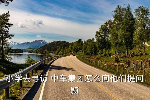 小學(xué)去尋訪 中車(chē)集團(tuán)怎么向他們提問(wèn)題