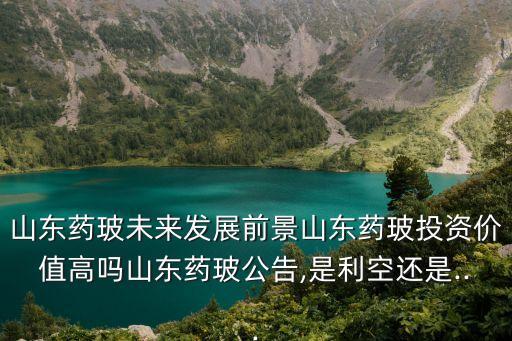 山東藥玻未來發(fā)展前景山東藥玻投資價(jià)值高嗎山東藥玻公告,是利空還是...