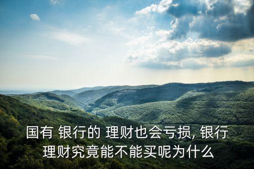 國(guó)有 銀行的 理財(cái)也會(huì)虧損, 銀行 理財(cái)究竟能不能買呢為什么