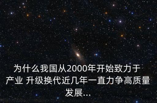 為什么我國從2000年開始致力于 產業(yè) 升級換代近幾年一直力爭高質量發(fā)展...